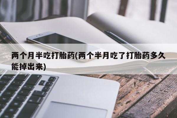 流产药微信联系方式安全无副作用两个月半吃打胎药(两个半月吃了打胎药多久能掉出来)