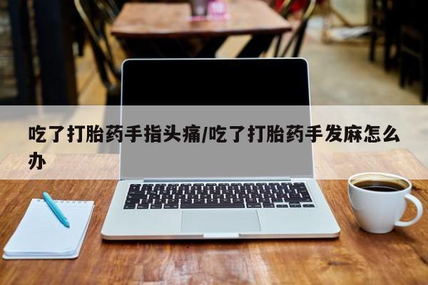 流产药微信联系方式安全无副作用吃了打胎药手指头痛/吃了打胎药手发麻怎么办