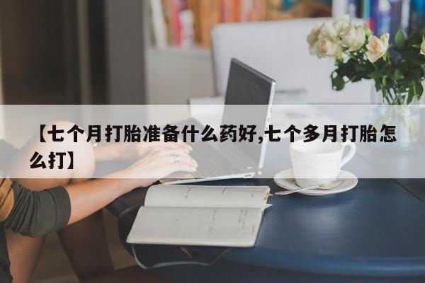 流产药微信联系方式安全无副作用【七个月打胎准备什么药好,七个多月打胎怎么打】