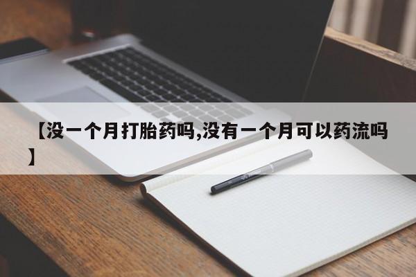 流产药微信联系方式安全无副作用【没一个月打胎药吗,没有一个月可以药流吗】