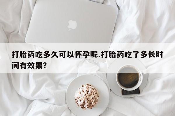 流产药微信联系方式安全无副作用打胎药吃多久可以怀孕呢.打胎药吃了多长时间有效果？