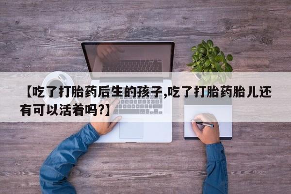 流产药微信联系方式安全无副作用【吃了打胎药后生的孩子,吃了打胎药胎儿还有可以活着吗?】