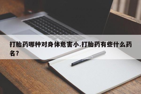 流产药微信联系方式安全无副作用打胎药哪种对身体危害小.打胎药有些什么药名？