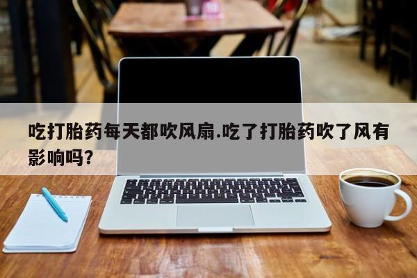 流产药微信联系方式安全无副作用吃打胎药每天都吹风扇.吃了打胎药吹了风有影响吗？