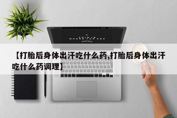流产药微信联系方式安全无副作用【打胎后身体出汗吃什么药,打胎后身体出汗吃什么药调理】