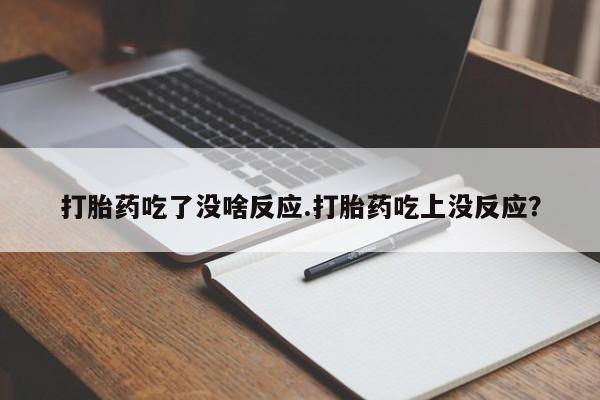 流产药微信联系方式安全无副作用打胎药吃了没啥反应.打胎药吃上没反应？