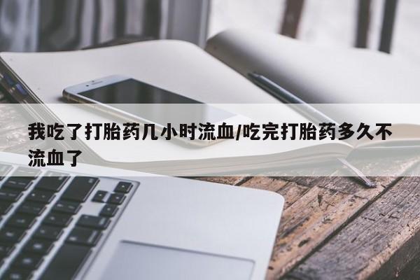 流产药微信联系方式安全无副作用我吃了打胎药几小时流血/吃完打胎药多久不流血了
