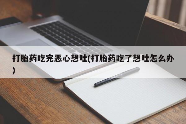 流产药微信联系方式安全无副作用打胎药吃完恶心想吐(打胎药吃了想吐怎么办)
