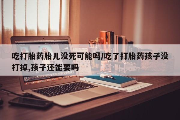 流产药微信联系方式安全无副作用吃打胎药胎儿没死可能吗/吃了打胎药孩子没打掉,孩子还能要吗