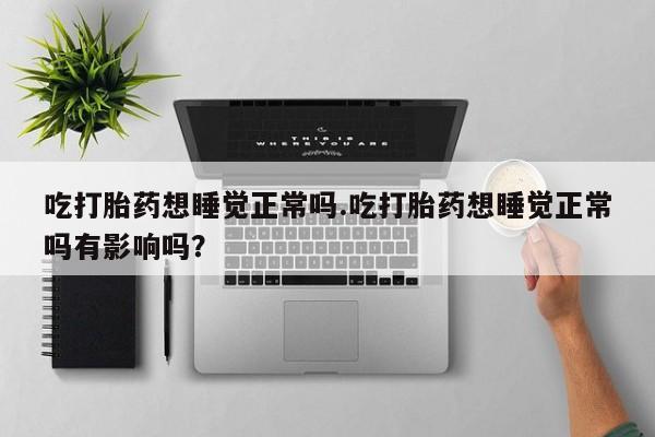 流产药微信联系方式安全无副作用吃打胎药想睡觉正常吗.吃打胎药想睡觉正常吗有影响吗？