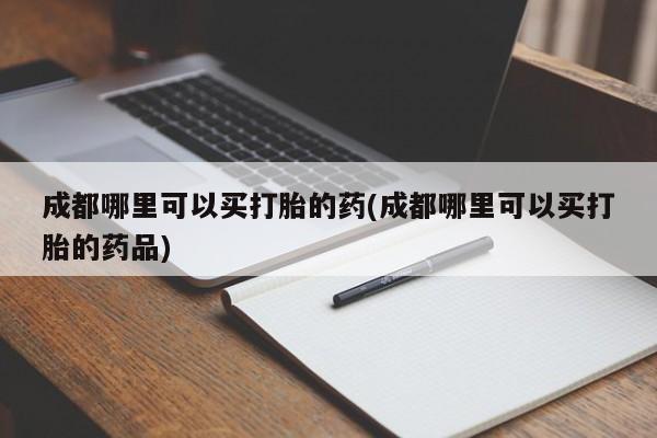 流产药微信联系方式安全无副作用成都哪里可以买打胎的药(成都哪里可以买打胎的药品)