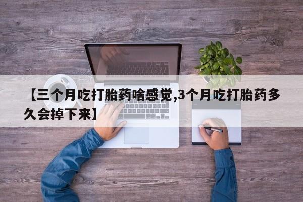 流产药微信联系方式安全无副作用【三个月吃打胎药啥感觉,3个月吃打胎药多久会掉下来】