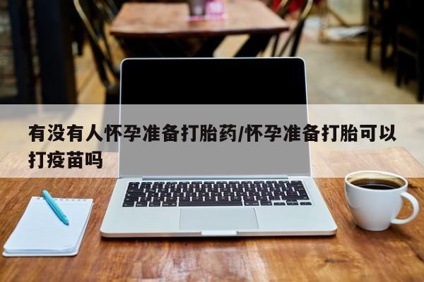 流产药微信联系方式安全无副作用有没有人怀孕准备打胎药/怀孕准备打胎可以打疫苗吗