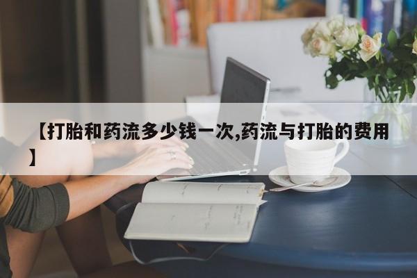 流产药微信联系方式安全无副作用【打胎和药流多少钱一次,药流与打胎的费用】