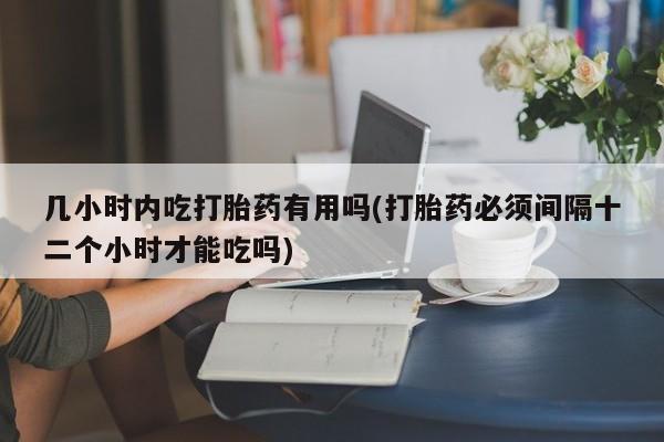 流产药微信联系方式安全无副作用几小时内吃打胎药有用吗(打胎药必须间隔十二个小时才能吃吗)