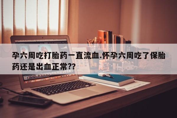 流产药微信联系方式安全无副作用孕六周吃打胎药一直流血.怀孕六周吃了保胎药还是出血正常?？