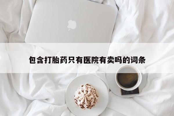 流产药微信联系方式安全无副作用包含打胎药只有医院有卖吗的词条