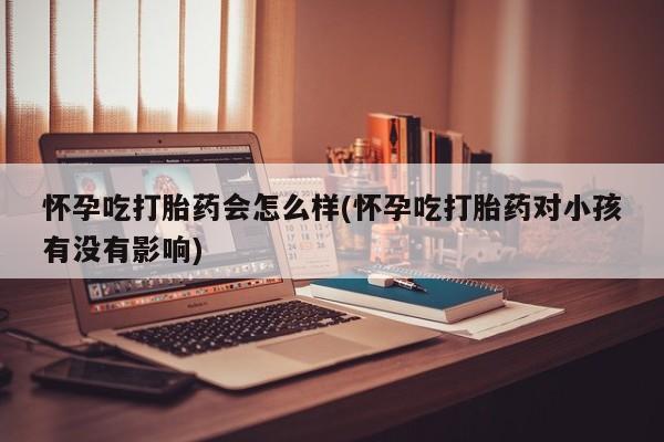 流产药微信联系方式安全无副作用怀孕吃打胎药会怎么样(怀孕吃打胎药对小孩有没有影响)