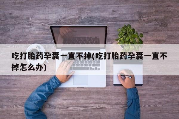 流产药微信联系方式安全无副作用吃打胎药孕囊一直不掉(吃打胎药孕囊一直不掉怎么办)