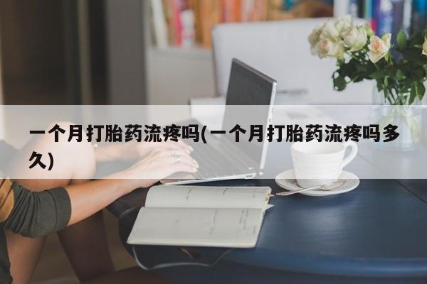 流产药微信联系方式安全无副作用一个月打胎药流疼吗(一个月打胎药流疼吗多久)