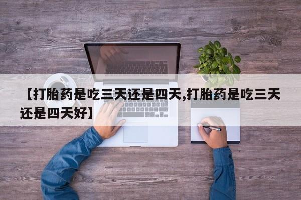 流产药微信联系方式安全无副作用【打胎药是吃三天还是四天,打胎药是吃三天还是四天好】