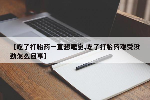 流产药微信联系方式安全无副作用【吃了打胎药一直想睡觉,吃了打胎药难受没劲怎么回事】