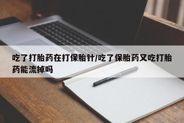 流产药微信联系方式安全无副作用吃了打胎药在打保胎针/吃了保胎药又吃打胎药能流掉吗