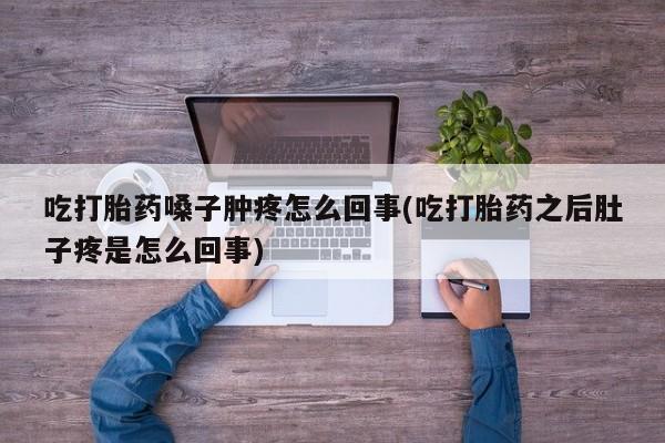 流产药微信联系方式安全无副作用吃打胎药嗓子肿疼怎么回事(吃打胎药之后肚子疼是怎么回事)