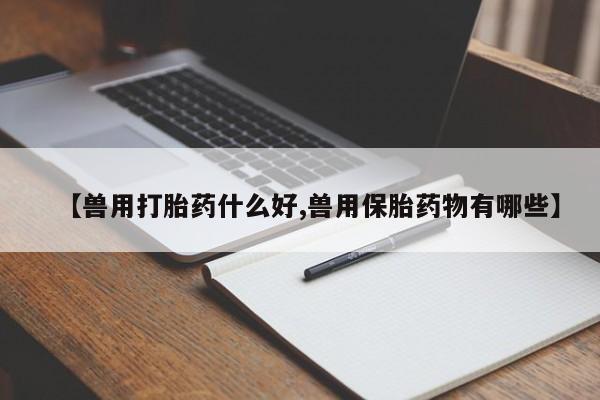 流产药微信联系方式安全无副作用【兽用打胎药什么好,兽用保胎药物有哪些】