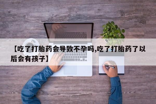 流产药微信联系方式安全无副作用【吃了打胎药会导致不孕吗,吃了打胎药了以后会有孩子】