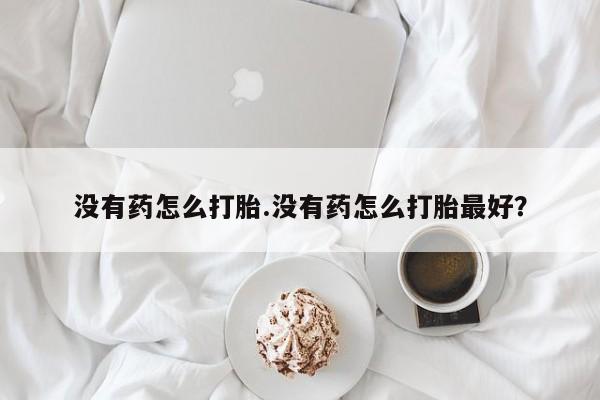 流产药微信联系方式安全无副作用没有药怎么打胎.没有药怎么打胎最好？
