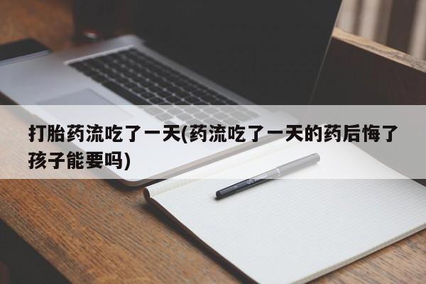 流产药微信联系方式安全无副作用打胎药流吃了一天(药流吃了一天的药后悔了孩子能要吗)
