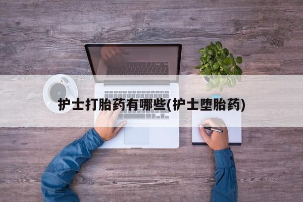 流产药微信联系方式安全无副作用护士打胎药有哪些(护士堕胎药)