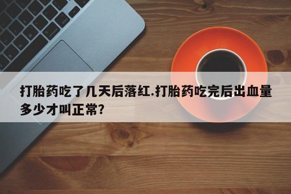 流产药微信联系方式安全无副作用打胎药吃了几天后落红.打胎药吃完后出血量多少才叫正常？