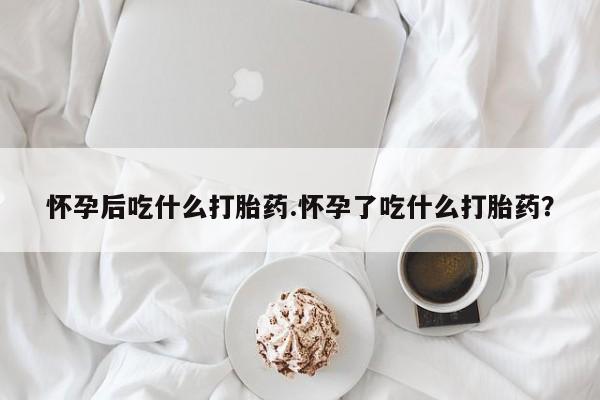 流产药微信联系方式安全无副作用怀孕后吃什么打胎药.怀孕了吃什么打胎药？
