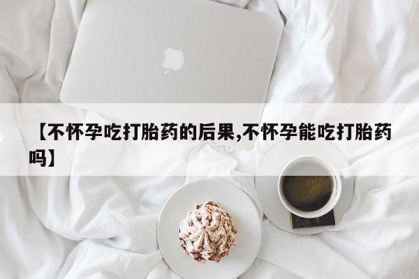 流产药微信联系方式安全无副作用【不怀孕吃打胎药的后果,不怀孕能吃打胎药吗】