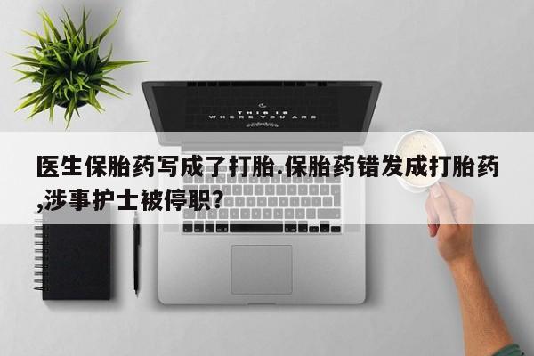 流产药微信联系方式安全无副作用医生保胎药写成了打胎.保胎药错发成打胎药,涉事护士被停职？