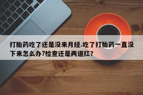 流产药微信联系方式安全无副作用打胎药吃了还是没来月经.吃了打胎药一直没下来怎么办?检查还是两道扛？