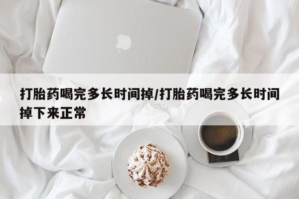 流产药微信联系方式安全无副作用打胎药喝完多长时间掉/打胎药喝完多长时间掉下来正常