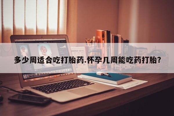 流产药微信联系方式安全无副作用多少周适合吃打胎药.怀孕几周能吃药打胎？