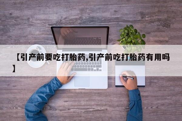流产药微信联系方式安全无副作用【引产前要吃打胎药,引产前吃打胎药有用吗】