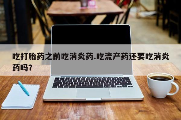流产药微信联系方式安全无副作用吃打胎药之前吃消炎药.吃流产药还要吃消炎药吗？
