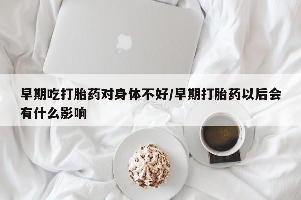 流产药微信联系方式安全无副作用早期吃打胎药对身体不好/早期打胎药以后会有什么影响