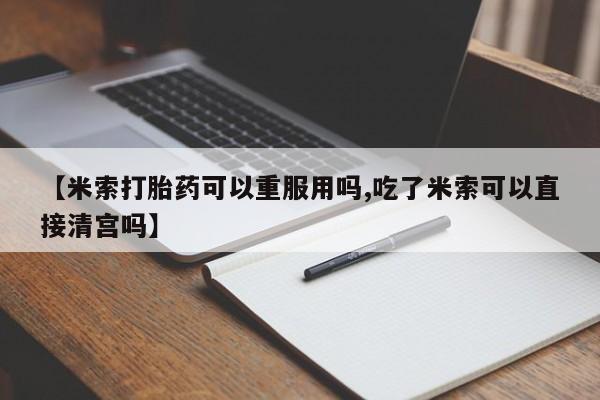 流产药微信联系方式安全无副作用【米索打胎药可以重服用吗,吃了米索可以直接清宫吗】