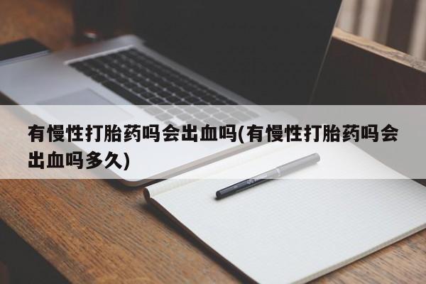 流产药微信联系方式安全无副作用有慢性打胎药吗会出血吗(有慢性打胎药吗会出血吗多久)