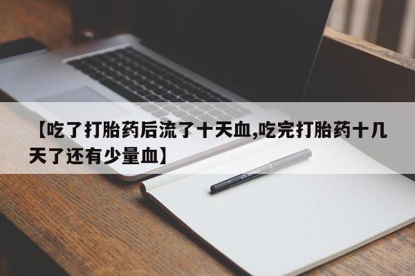 流产药微信联系方式安全无副作用【吃了打胎药后流了十天血,吃完打胎药十几天了还有少量血】