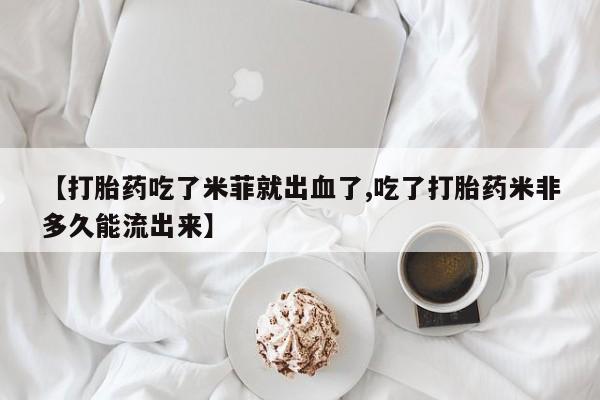 流产药微信联系方式安全无副作用【打胎药吃了米菲就出血了,吃了打胎药米非多久能流出来】