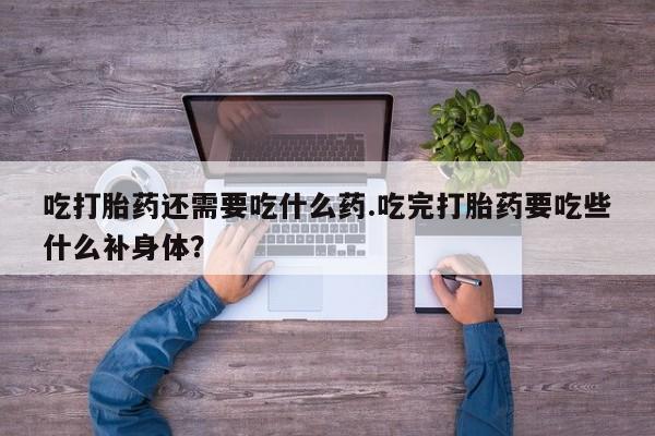流产药微信联系方式安全无副作用吃打胎药还需要吃什么药.吃完打胎药要吃些什么补身体？