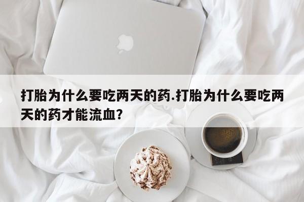 流产药微信联系方式安全无副作用打胎为什么要吃两天的药.打胎为什么要吃两天的药才能流血？