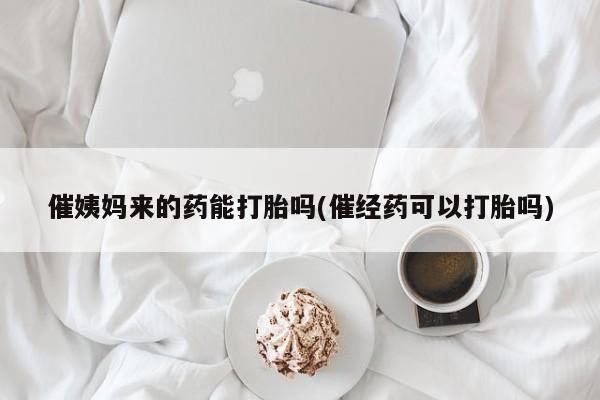 流产药微信联系方式安全无副作用催姨妈来的药能打胎吗(催经药可以打胎吗)